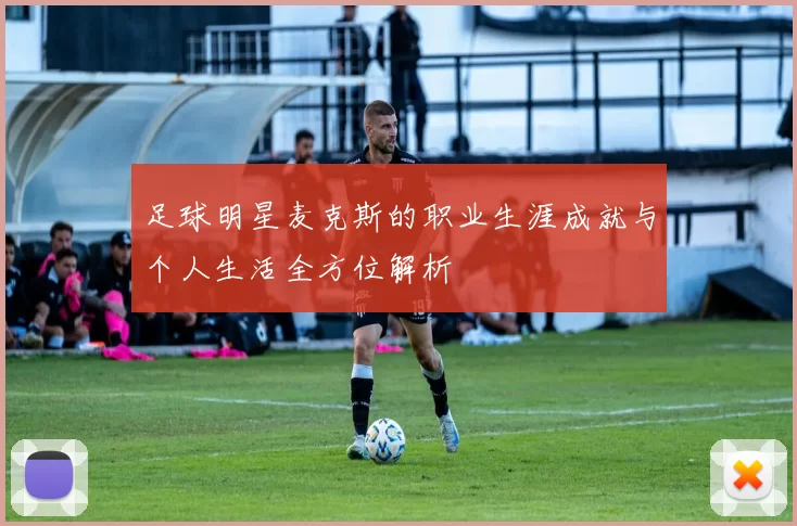 足球明星麦克斯的职业生涯成就与个人生活全方位解析