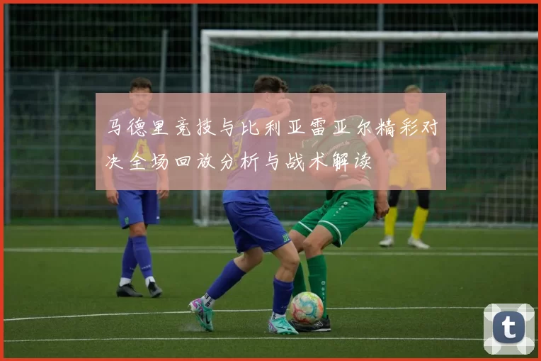 马德里竞技与比利亚雷亚尔精彩对决全场回放分析与战术解读