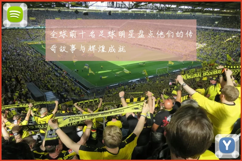 全球前十名足球明星盘点他们的传奇故事与辉煌成就