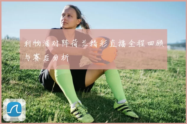 利物浦对阵荷兰精彩直播全程回顾与赛后分析