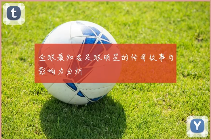 全球最知名足球明星的传奇故事与影响力分析