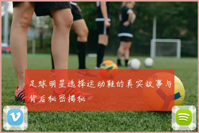 足球明星选择运动鞋的真实故事与背后秘密揭秘