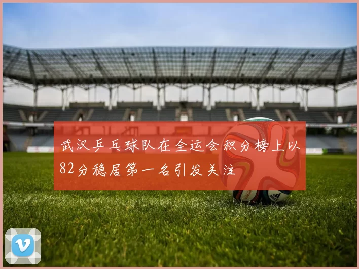 武汉乒乓球队在全运会积分榜上以82分稳居第一名引发关注