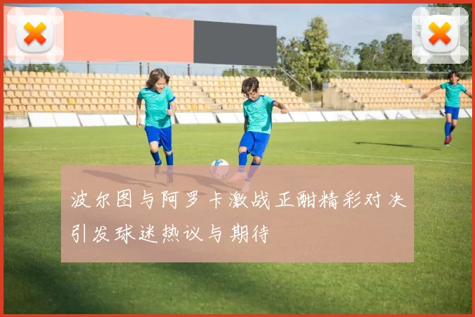 波尔图与阿罗卡激战正酣精彩对决引发球迷热议与期待