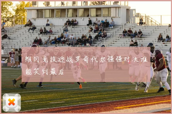 维冈竞技迎战罗奇代尔强强对决谁能笑到最后