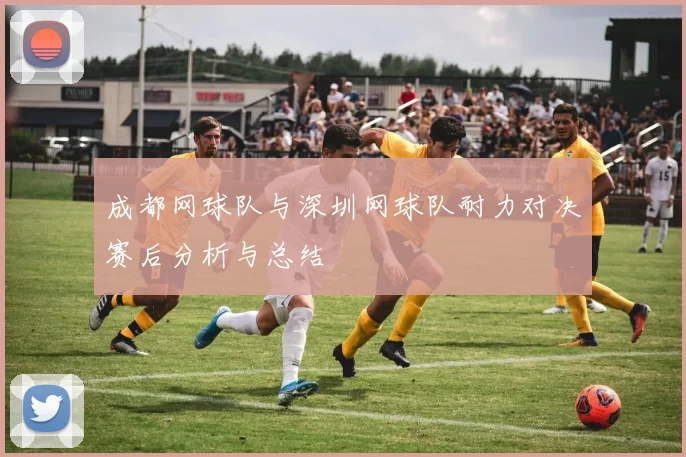 成都网球队与深圳网球队耐力对决赛后分析与总结