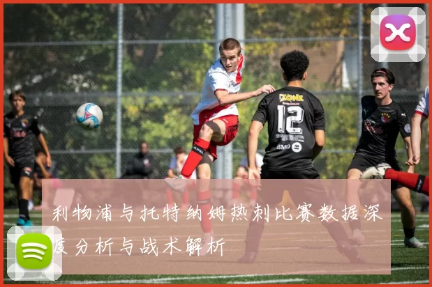 利物浦与托特纳姆热刺比赛数据深度分析与战术解析