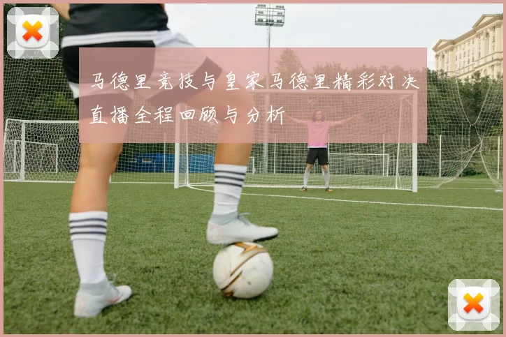 马德里竞技与皇家马德里精彩对决直播全程回顾与分析