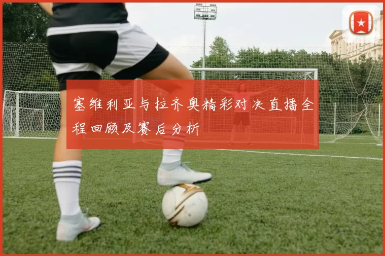 塞维利亚与拉齐奥精彩对决直播全程回顾及赛后分析