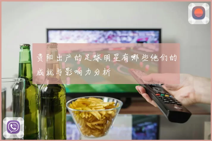 贵阳出产的足球明星有哪些他们的成就与影响力分析