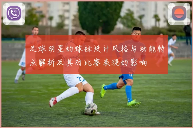 足球明星的球袜设计风格与功能特点解析及其对比赛表现的影响