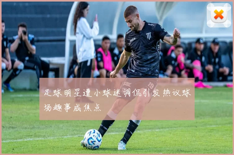 足球明星遭小球迷调侃引发热议球场趣事成焦点